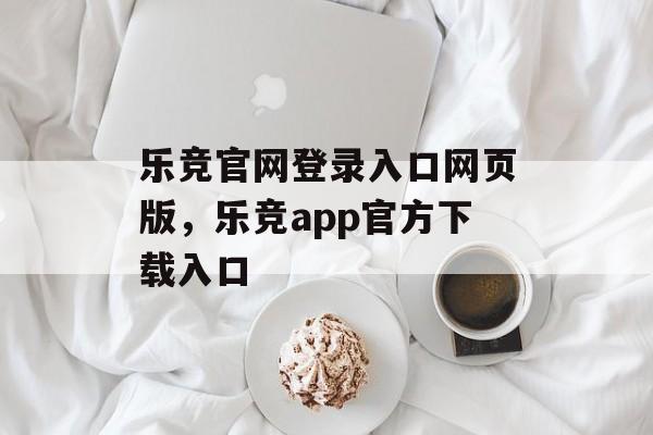 乐竞官网登录入口网页版，乐竞app官方下载入口