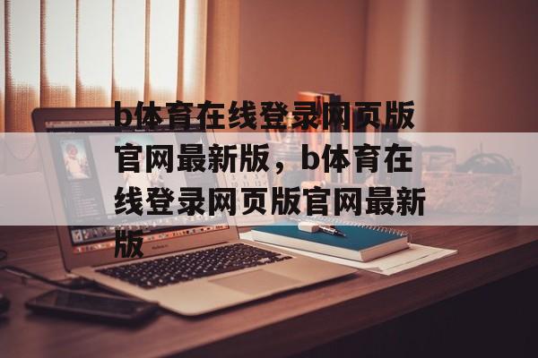 b体育在线登录网页版官网最新版，b体育在线登录网页版官网最新版