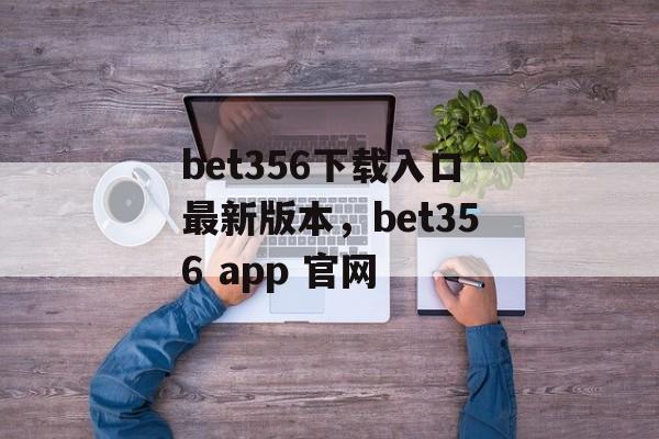 bet356下载入口最新版本，bet356 app 官网