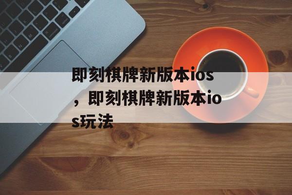 即刻棋牌新版本ios，即刻棋牌新版本ios玩法