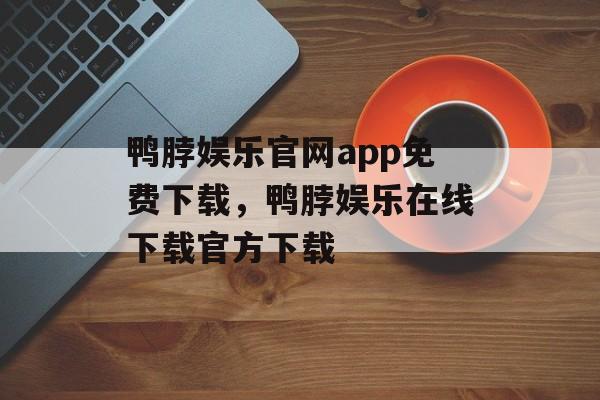 鸭脖娱乐官网app免费下载，鸭脖娱乐在线下载官方下载