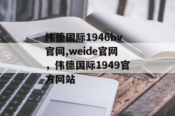 伟德国际1946bv官网,weide官网，伟德国际1949官方网站