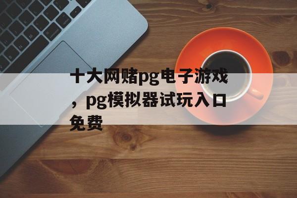 十大网赌pg电子游戏，pg模拟器试玩入口免费